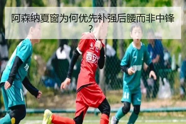 阿森纳夏窗为何优先补强后腰而非中锋？