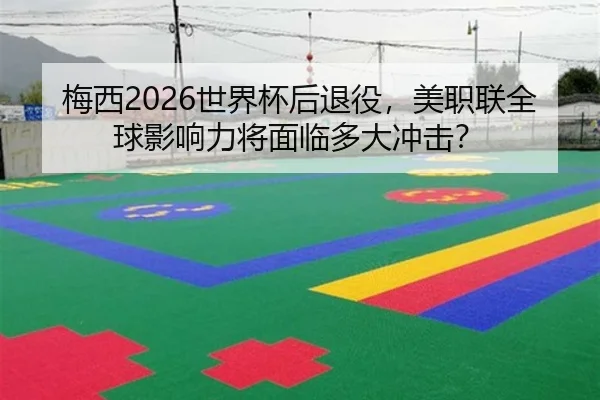 梅西2026世界杯后退役，美职联全球影响力将面临多大冲击？