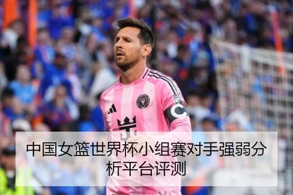 中国女篮世界杯小组赛对手强弱分析平台评测
